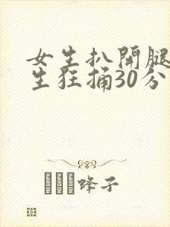 女生扒开腿让男生狂捅30分钟