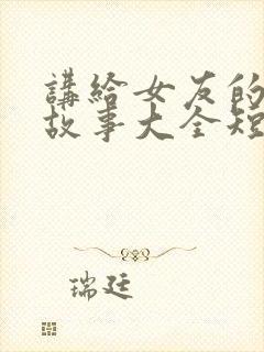 讲给女友的睡前故事大全短篇