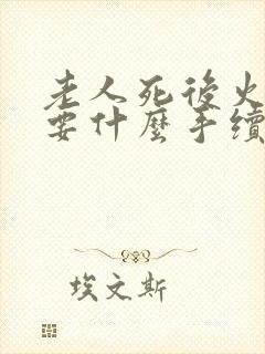 老人死后火化需要什么手续