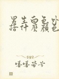 男生白色外套内搭什么颜色好看