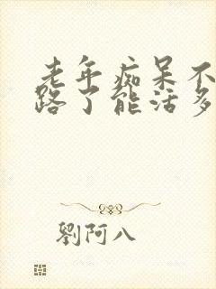 老年痴呆不会走路了能活多久