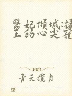 医妃倾城:摄政王的心尖宠