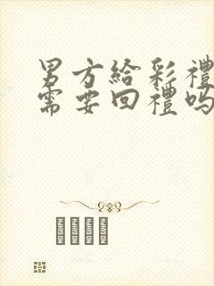 男方给彩礼女方需要回礼吗