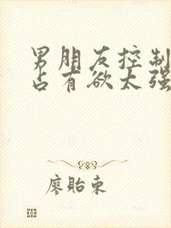 男朋友控制欲和占有欲太强怎么办