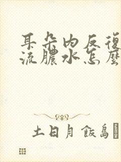 耳朵内反复发炎流脓水怎么办