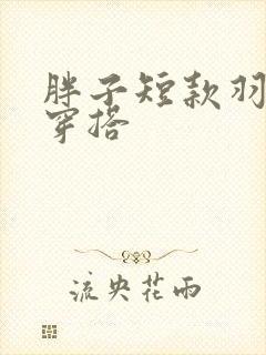 胖子短款羽绒服穿搭