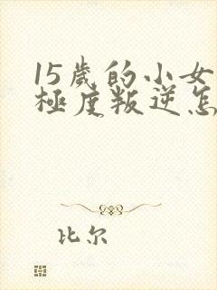 15岁的小女孩极度叛逆怎么办