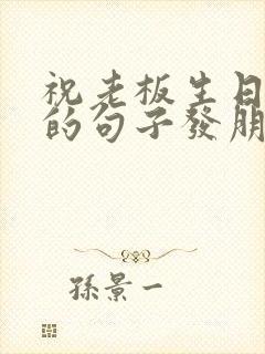 祝老板生日快乐的句子发朋友圈