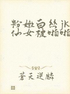 粉嫩白丝jk小仙女被啪啪啪