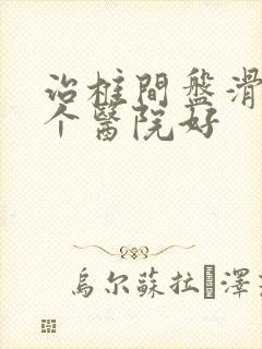 治椎间盘滑脱哪个医院好