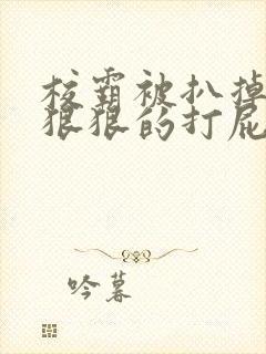 校霸被扒掉内裤狠狠的打屁股