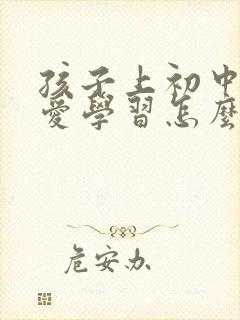 孩子上初中了不爱学习怎么办