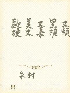 欧美又黑又粗又硬又长视频在线观看