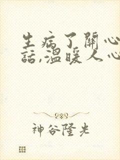 生病了关心人的话,温暖人心怎么说