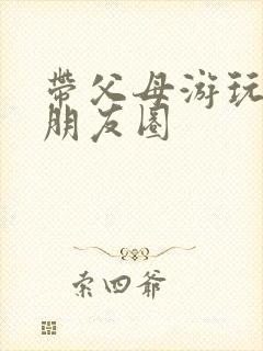 带父母游玩文案朋友圈