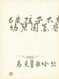 6岁孩子不想上幼儿园怎么引导