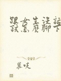 跟女生没话题了该怎么聊下去