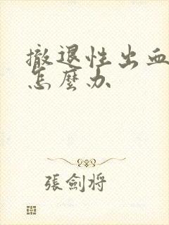 撤退性出血不停怎么办