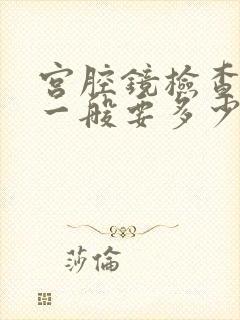 宫腔镜检查费用一般要多少钱