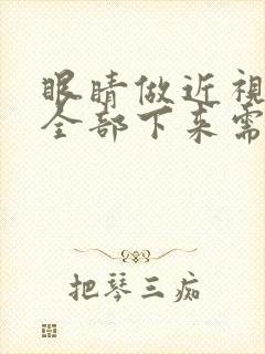 眼睛做近视手术全部下来需要多少钱