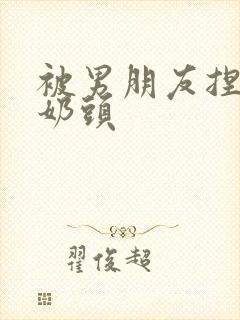 被男朋友捏胸捏奶头