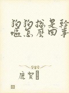 狗狗总是干咳干呕怎么回事