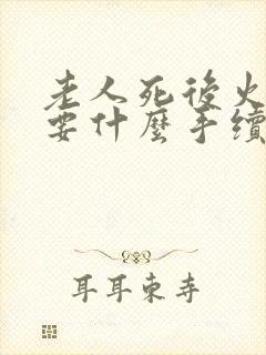 老人死后火化需要什么手续