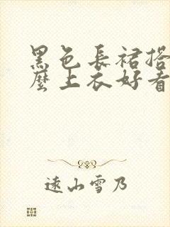 黑色长裙搭配什么上衣好看