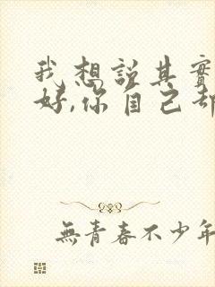 我想说其实你很好,你自己却不知道