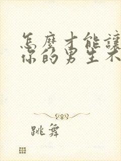 怎么才能让喜欢你的男生不喜欢你