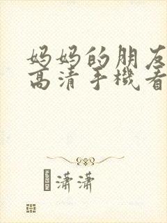 妈妈的朋友6理高清手机看片