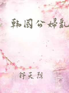韩国公妇乱淫