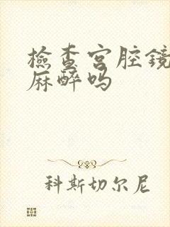 检查宫腔镜需要麻醉吗