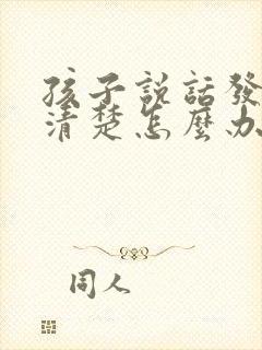 孩子说话发音不清楚怎么办