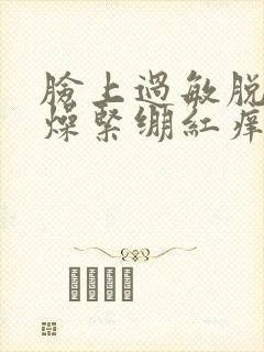 脸上过敏脱皮干燥紧绷红痒刺痛