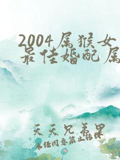 2004属猴女最佳婚配属相