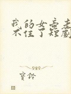 我的女帝老婆藏不住了短剧