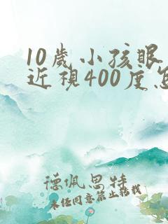 10岁小孩眼睛近视400度怎么办