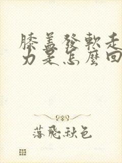 膝盖发软走路无力是怎么回事