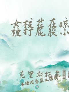 女校花在晾臀室被打屁股小说