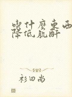 吃什么东西容易降低肌酐