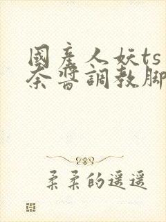 国产人妖ts惠奈酱调教脚怒