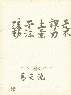 孩子上课走神多动注意力不集中