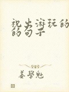 祝出游玩的开心的句子