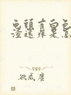 龟头有白色豆腐渣还痒是怎么回事