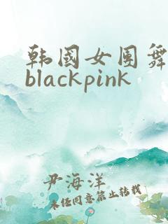 韩国女团舞蹈 blackpink