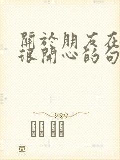 关于朋友在一起很开心的句子