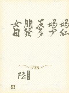 女朋友妈妈过生日发多少红包合适