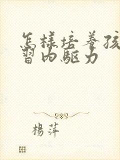 怎样培养孩子学习内驱力