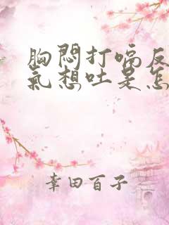 胸闷打嗝反胃胀气想吐是怎么回事